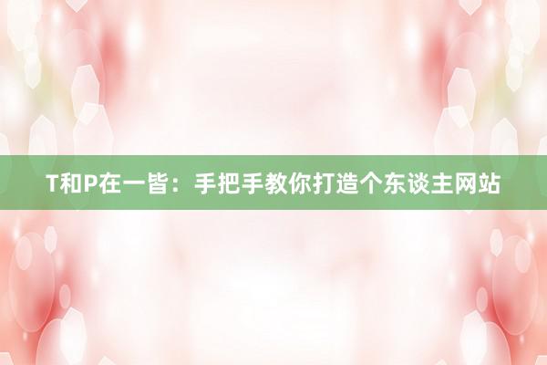 T和P在一皆：手把手教你打造个东谈主网站