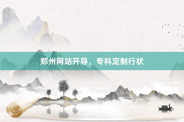 郑州网站开导，专科定制行状