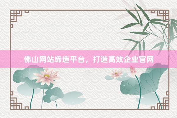 佛山网站缔造平台，打造高效企业官网