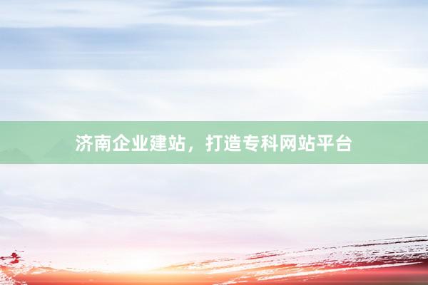 济南企业建站，打造专科网站平台