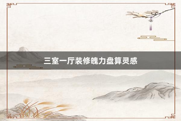 三室一厅装修魄力盘算灵感
