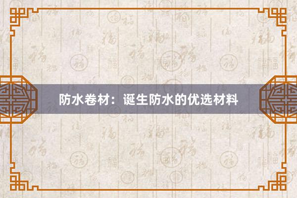 防水卷材：诞生防水的优选材料