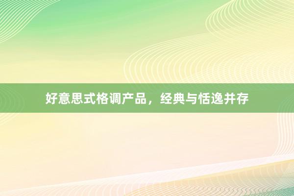 好意思式格调产品，经典与恬逸并存
