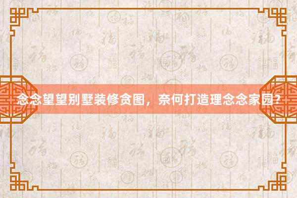 念念望望别墅装修贪图，奈何打造理念念家园？
