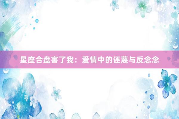 星座合盘害了我：爱情中的诬蔑与反念念
