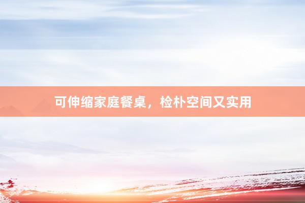 可伸缩家庭餐桌，检朴空间又实用
