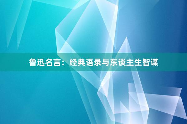 鲁迅名言：经典语录与东谈主生智谋