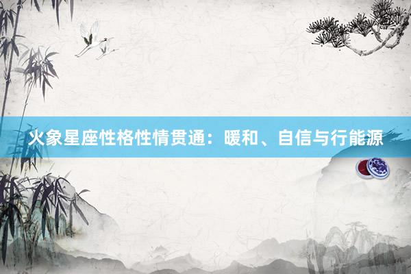 火象星座性格性情贯通：暖和、自信与行能源