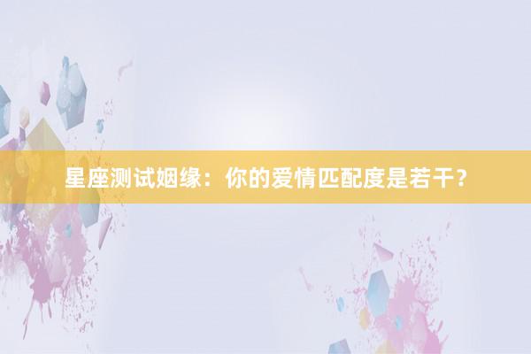 星座测试姻缘：你的爱情匹配度是若干？