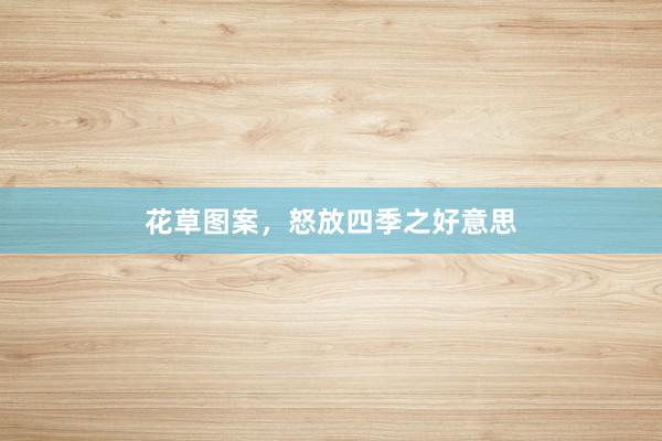 花草图案，怒放四季之好意思