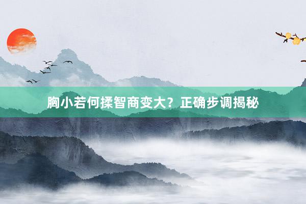 胸小若何揉智商变大？正确步调揭秘